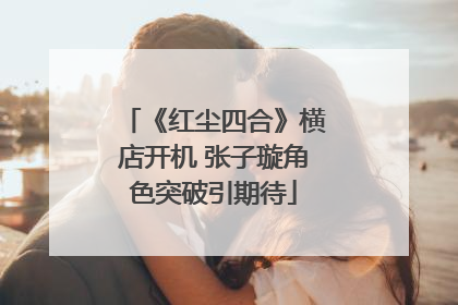《红尘四合》横店开机 张子璇角色突破引期待