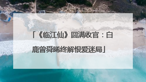《临江仙》圆满收官：白鹿曾舜晞终解恨爱迷局