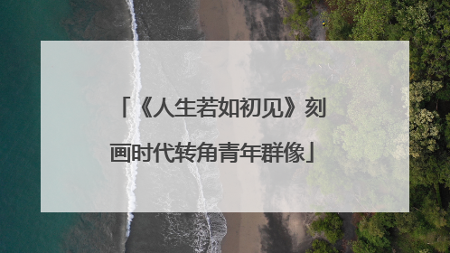 《人生若如初见》刻画时代转角青年群像