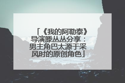 《我的阿勒泰》导演滕丛丛分享：男主角巴太源于采风时的原创角色