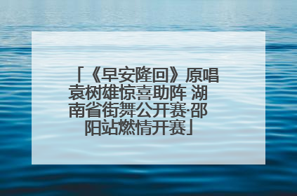 《早安隆回》原唱袁树雄惊喜助阵 湖南省街舞公开赛·邵阳站燃情开赛