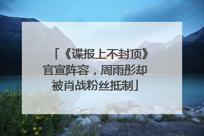 《谍报上不封顶》官宣阵容，周雨彤却被肖战粉丝抵制