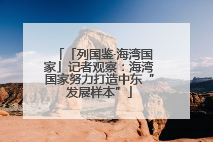 「列国鉴·海湾国家」记者观察：海湾国家努力打造中东“发展样本”