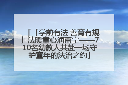 「学前有法 善育有规」法暖童心润南宁——710名幼教人共赴一场守护童年的法治之约