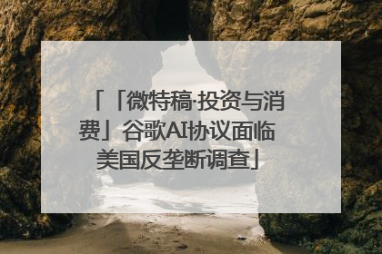 「微特稿·投资与消费」谷歌AI协议面临美国反垄断调查