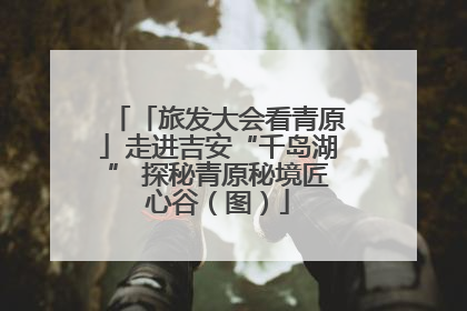 「旅发大会看青原」走进吉安“千岛湖” 探秘青原秘境匠心谷（图）
