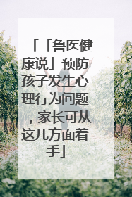 「鲁医健康说」预防孩子发生心理行为问题，家长可从这几方面着手