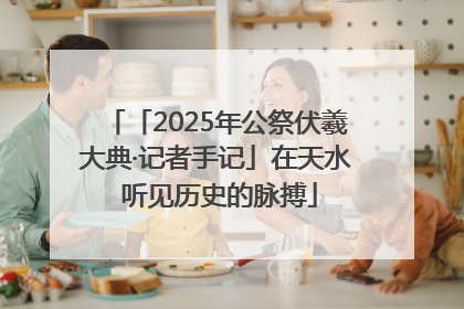「2025年公祭伏羲大典·记者手记」在天水 听见历史的脉搏