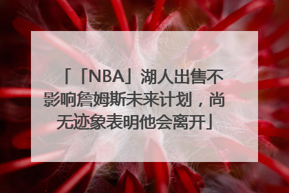 「NBA」湖人出售不影响詹姆斯未来计划，尚无迹象表明他会离开