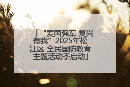 “爱国强军 复兴有我”2025年松江区 全民国防教育主题活动季启动