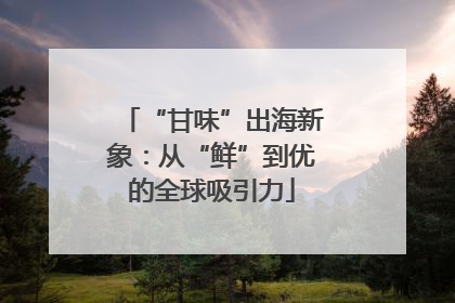 “甘味”出海新象:从“鲜”到优的全球吸引力