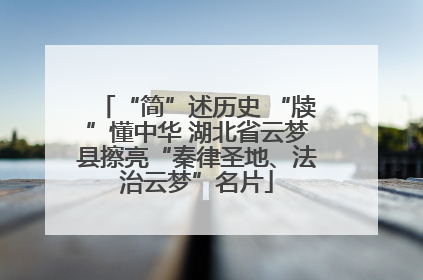 “简”述历史 “牍”懂中华 湖北省云梦县擦亮“秦律圣地、法治云梦”名片