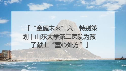 “童健未来”六一特别策划｜山东大学第二医院为孩子献上“童心处方”