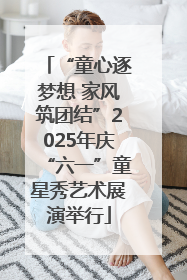 “童心逐梦想 家风筑团结”2025年庆“六一”童星秀艺术展演举行