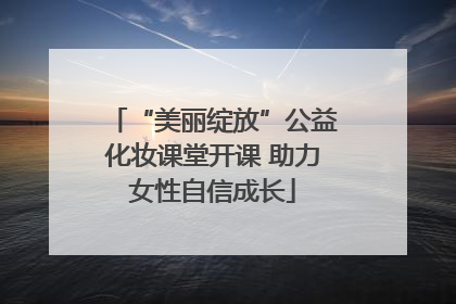 “美丽绽放”公益化妆课堂开课 助力女性自信成长
