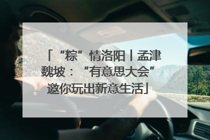 “粽”情洛阳丨孟津魏坡：“有意思大会”邀你玩出新意生活