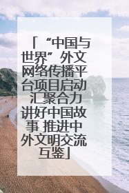 “中国与世界”外文网络传播平台项目启动 汇聚合力讲好中国故事 推进中外文明交流互鉴