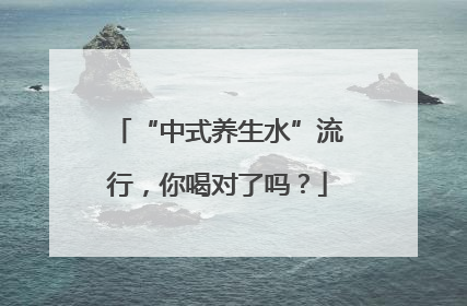 “中式养生水”流行，你喝对了吗？