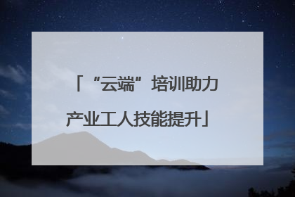 “云端”培训助力产业工人技能提升