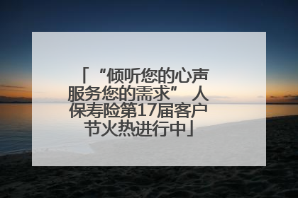 “倾听您的心声 服务您的需求” 人保寿险第17届客户节火热进行中