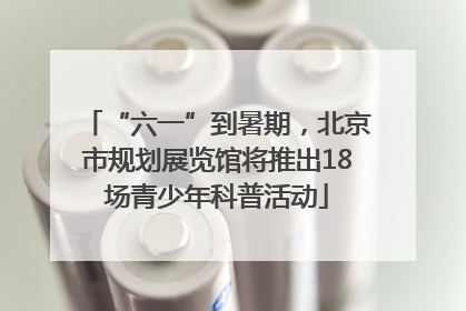 “六一”到暑期，北京市规划展览馆将推出18场青少年科普活动