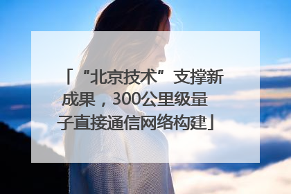 “北京技术”支撑新成果，300公里级量子直接通信网络构建