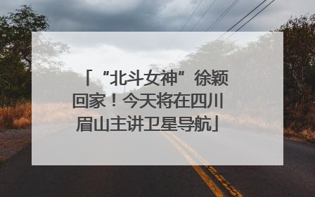 “北斗女神”徐颖回家！今天将在四川眉山主讲卫星导航