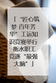 “匠心筑梦 百年芳华”工运知识竞赛举行 衡水职工竞逐“最强大脑”