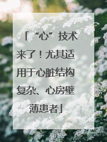“心”技术来了！尤其适用于心脏结构复杂、心房壁薄患者