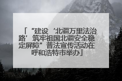 “建设‘北疆万里法治路’筑牢祖国北疆安全稳定屏障”普法宣传活动在呼和浩特市举办