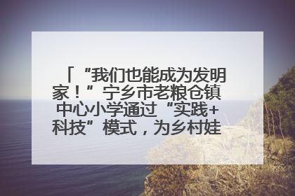 “我们也能成为发明家！”宁乡市老粮仓镇中心小学通过“实践+科技”模式，为乡村娃探索教育新路径