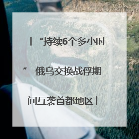 “持续6个多小时” 俄乌交换战俘期间互袭首都地区