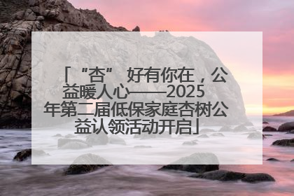 “杏” 好有你在，公益暖人心——2025 年第二届低保家庭杏树公益认领活动开启