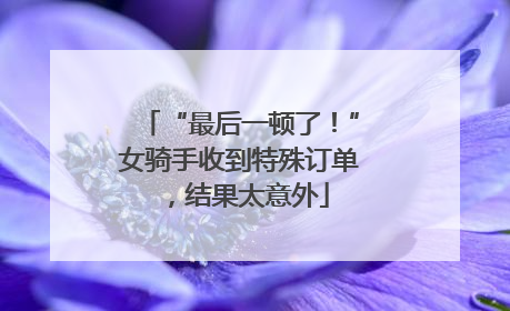 “最后一顿了！”女骑手收到特殊订单，结果太意外