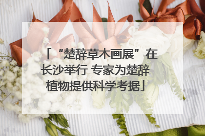 “楚辞草木画展”在长沙举行 专家为楚辞植物提供科学考据