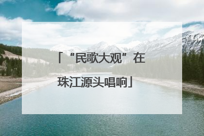 “民歌大观”在珠江源头唱响