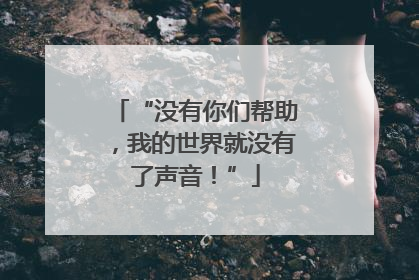 “没有你们帮助，我的世界就没有了声音！”
