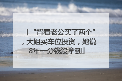 “背着老公买了两个”，大姐买车位投资，她说8年一分钱没拿到