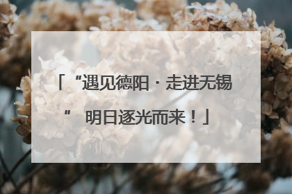 “遇见德阳・走进无锡” 明日逐光而来！