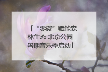 “零碳”赋能森林生态 北京公园暑期音乐季启动