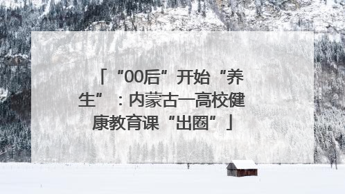 “00后”开始“养生”：内蒙古一高校健康教育课“出圈”