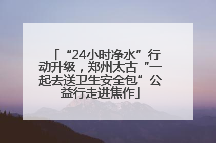 “24小时净水”行动升级，郑州太古“一起去送卫生安全包”公益行走进焦作