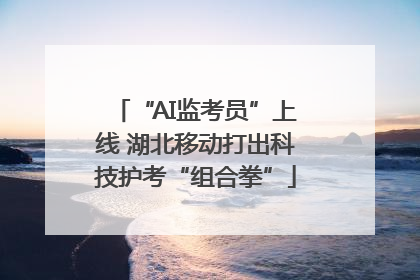“AI监考员”上线 湖北移动打出科技护考“组合拳”