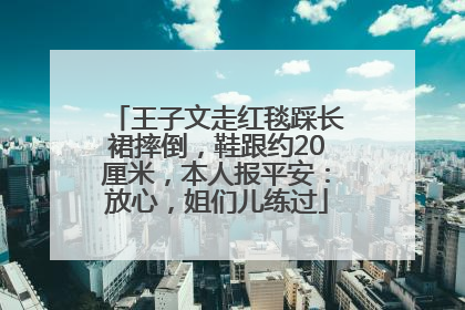 王子文走红毯踩长裙摔倒，鞋跟约20厘米，本人报平安：放心，姐们儿练过