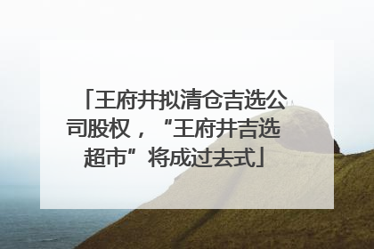 王府井拟清仓吉选公司股权，“王府井吉选超市”将成过去式