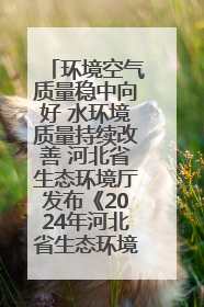 环境空气质量稳中向好 水环境质量持续改善 河北省生态环境厅发布《2024年河北省生态环境状况公报》