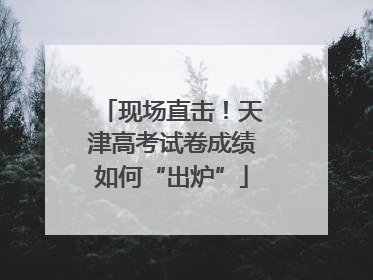 现场直击！天津高考试卷成绩如何“出炉”