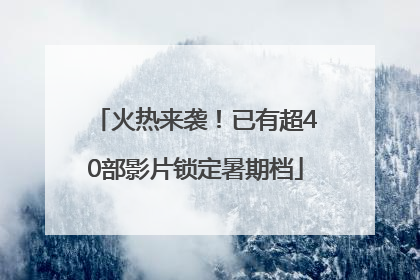 火热来袭！已有超40部影片锁定暑期档
