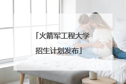 火箭军工程大学招生计划发布