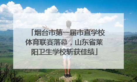 烟台市第一届市直学校体育联赛落幕，山东省莱阳卫生学校斩获佳绩